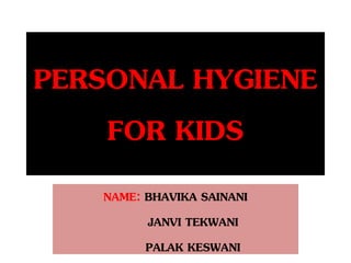 PERSONAL HYGIENE
FOR KIDS
NAME: BHAVIKA SAINANI
JANVI TEKWANI
PALAK KESWANI
 