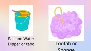 Pail and Water
Dipper or tabo Loofah or
 