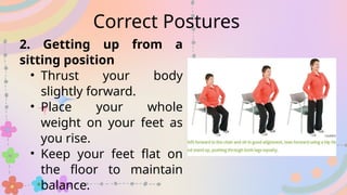 2. Getting up from a
sitting position
• Thrust your body
slightly forward.
• Place your whole
weight on your feet as
you rise.
• Keep your feet flat on
the floor to maintain
balance.
Correct Postures
 