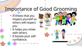 • It shows that you
respect yourself so
others will respect
you.
• It helps you relate
with others.
• It boosts your self-
confidence.
Importance of Good Grooming
 