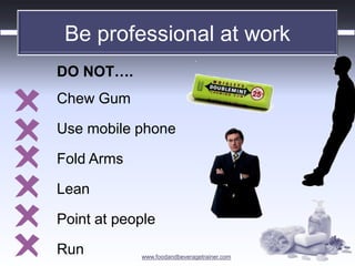 www.foodandbeveragetrainer.com 
Be professional at work 
DO NOT…. 
Chew Gum 
Use mobile phone 
Fold Arms 
Lean 
Point at people 
Run  