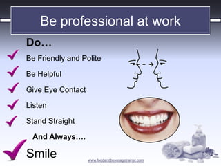www.foodandbeveragetrainer.com 
Be professional at work 
Do… 
Be Friendly and Polite 
Be Helpful 
Give Eye Contact 
Listen 
Stand Straight 
And Always…. 
Smile 
 