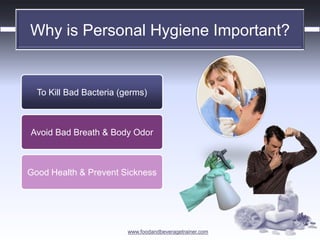 www.foodandbeveragetrainer.com 
Why is Personal Hygiene Important? 
To Kill Bad Bacteria (germs) 
Avoid Bad Breath & Body Odor 
Good Health & Prevent Sickness  