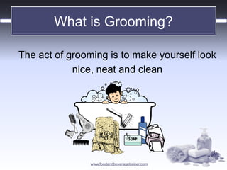 www.foodandbeveragetrainer.com 
What is Grooming? 
The act of grooming is to make yourself look 
nice, neat and clean  