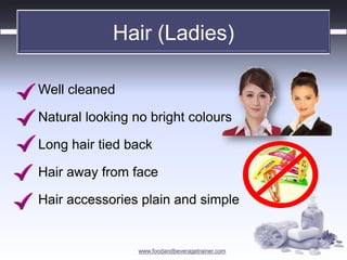www.foodandbeveragetrainer.com 
Hair (Ladies) 
Well cleaned 
Natural looking no bright colours 
Long hair tied back 
Hair ...