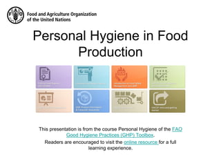 This presentation is from the course Personal Hygiene of the FAO
Good Hygiene Practices (GHP) Toolbox.
Readers are encouraged to visit the online resource for a full
learning experience.
Personal Hygiene in Food
Production
 