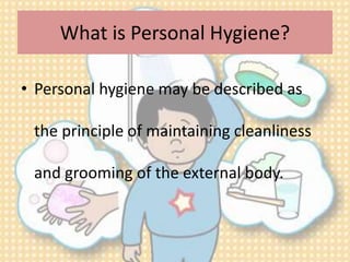 What is Personal Hygiene? 
• Personal hygiene may be described as 
the principle of maintaining cleanliness 
and grooming of the external body. 
 