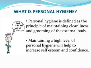 WHAT IS PERSONAL HYGIENE?
• Personal hygiene is defined as the
principle of maintaining cleanliness
and grooming of the external body.
• Maintaining a high level of
personal hygiene will help to
increase self esteem and confidence.
 