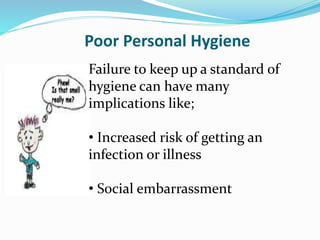 Poor Personal Hygiene
Failure to keep up a standard of
hygiene can have many
implications like;
• Increased risk of getting an
infection or illness
• Social embarrassment
 