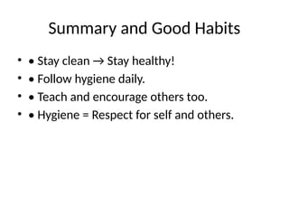 Summary and Good Habits
• • Stay clean → Stay healthy!
• • Follow hygiene daily.
• • Teach and encourage others too.
• • Hygiene = Respect for self and others.
 