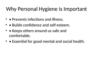 Why Personal Hygiene is Important
• • Prevents infections and illness.
• • Builds confidence and self-esteem.
• • Keeps others around us safe and
comfortable.
• • Essential for good mental and social health.
 