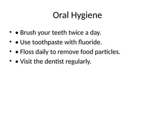 Oral Hygiene
• • Brush your teeth twice a day.
• • Use toothpaste with fluoride.
• • Floss daily to remove food particles.
• • Visit the dentist regularly.
 