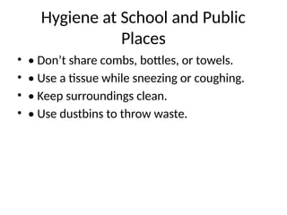 Hygiene at School and Public
Places
• • Don’t share combs, bottles, or towels.
• • Use a tissue while sneezing or coughing.
• • Keep surroundings clean.
• • Use dustbins to throw waste.
 