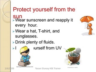 Protect yourself from the
sun
Wear sunscreen and reapply it
every hour.
Wear a hat, T-shirt, and
sunglasses.
Drink plenty of fluids.
Protect yourself from UV Rays
2/6/2020 Yasser Elsnosy HSE Trainer
 