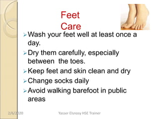 Feet
Care
Wash your feet well at least once a
day.
Dry them carefully, especially
between the toes.
Keep feet and skin clean and dry
Change socks daily
Avoid walking barefoot in public
areas
2/6/2020 Yasser Elsnosy HSE Trainer
 