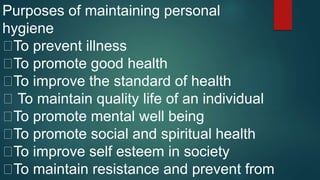 Purposes of maintaining personal
hygiene
To prevent illness
To promote good health
To improve the standard of health
To maintain quality life of an individual
To promote mental well being
To promote social and spiritual health
To improve self esteem in society
To maintain resistance and prevent from
 