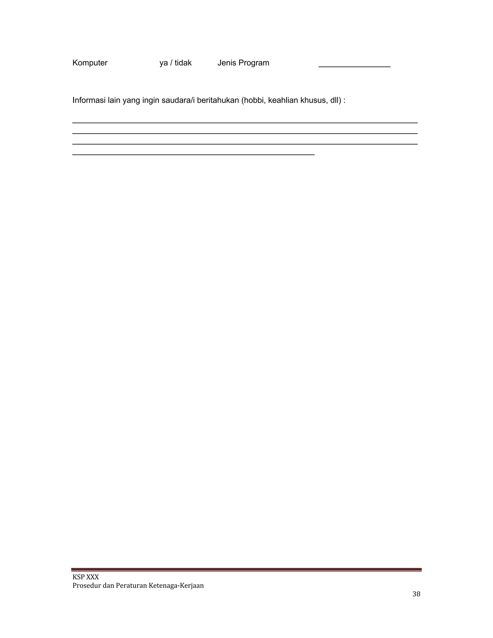 KSP XXX 
Prosedur dan Peraturan Ketenaga‐Kerjaan 
   38 
Komputer ya / tidak Jenis Program ________________
Informasi lain yang ingin saudara/i beritahukan (hobbi, keahlian khusus, dll) :
_____________________________________________________________________________
_____________________________________________________________________________
_____________________________________________________________________________
______________________________________________________
 