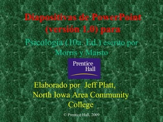 © Prentice Hall, 2009 Diapositivas de PowerPoint (versión 1.0) para Psicología (10a. Ed.)  escrito por Morris y Maisto Elaborado por  Jeff Platt,  North Iowa Area Community College 