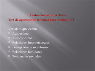 Evaluaciones proyectivas Test de apercepción temática para adultos TAT Variables que evalúa: Autoestima Autoconcepto Relaciones interpersonales Percepción de su entorno Relaciones familiares Tendencias sexuales 