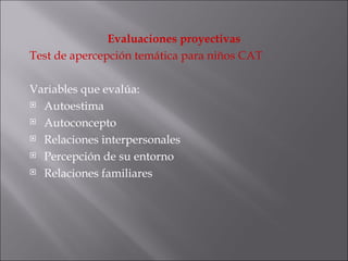 Evaluaciones proyectivas Test de apercepción temática para niños CAT Variables que evalúa: Autoestima Autoconcepto Relaciones interpersonales Percepción de su entorno Relaciones familiares 