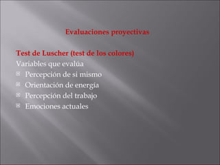 Evaluaciones proyectivas Test de Luscher (test de los colores) Variables que evalúa Percepción de si mismo Orientación de energía Percepción del trabajo Emociones actuales 