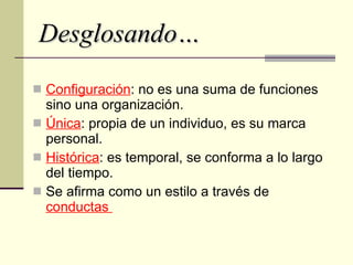 Desglosando… Configuración : no es una suma de funciones sino una organización. Única : propia de un individuo, es su marca personal. Histórica : es temporal, se conforma a lo largo del tiempo. Se afirma como un estilo a través de  conductas  