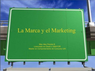 La Marca y el Marketing

               Max Alex Parada B.
         Licenciado en Diseñ o UMAYOR
    Master en Comportamiento de Consumo UAI
 