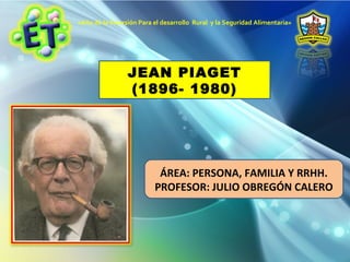 «Año de la Inversión Para el desarrollo Rural y la Seguridad Alimentaria»
JEAN PIAGET
(1896- 1980)
ÁREA: PERSONA, FAMILIA Y RRHH.
PROFESOR: JULIO OBREGÓN CALERO
 