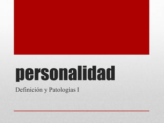 personalidad
Definición y Patologías I
 