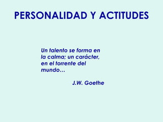 PERSONALIDAD Y ACTITUDES
Un talento se forma en
la calma; un carácter,
en el torrente del
mundo…
J.W. Goethe
 