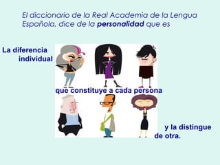 El diccionario de la Real Academia de la Lengua 
Española, dice de la personalidad que es 
La diferencia 
individual 
que constituye a cada persona 
y la distingue 
de otra. 
 