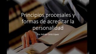 Principios procesales y
formas de acreditar la
personalidad
Por Adrián Ortiz López
 