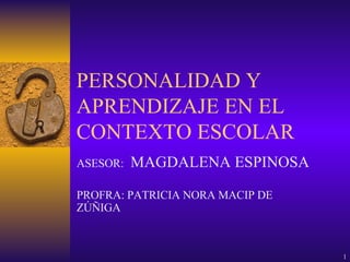 PERSONALIDAD Y APRENDIZAJE EN EL CONTEXTO ESCOLAR ASESOR:  MAGDALENA ESPINOSA PROFRA: PATRICIA NORA MACIP DE ZÚÑIGA 