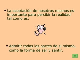 La aceptación de nosotros mismos es importante para percibir la realidad tal como es. Admitir todas las partes de si mismo, como la forma de ser y sentir. 
