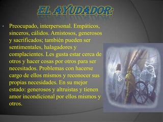 •   Preocupado, interpersonal. Empáticos,
    sinceros, cálidos. Amistosos, generosos
    y sacrificados; también pueden ser
    sentimentales, halagadores y
    complacientes. Les gusta estar cerca de
    otros y hacer cosas por otros para ser
    necesitados. Problemas con hacerse
    cargo de ellos mismos y reconocer sus
    propias necesidades. En su mejor
    estado: generosos y altruistas y tienen
    amor incondicional por ellos mismos y
    otros.
 