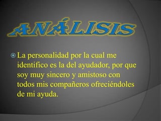  Lapersonalidad por la cual me
 identifico es la del ayudador, por que
 soy muy sincero y amistoso con
 todos mis compañeros ofreciéndoles
 de mi ayuda.
 
