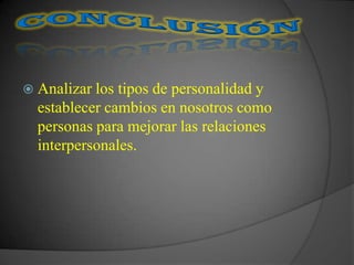  Analizar los tipos de personalidad y
  establecer cambios en nosotros como
  personas para mejorar las relaciones
  interpersonales.
 