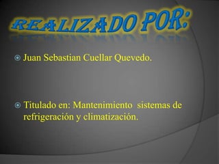  Juan   Sebastian Cuellar Quevedo.



 Titulado en: Mantenimiento sistemas de
  refrigeración y climatización.
 