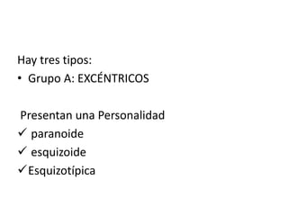 Hay tres tipos:
• Grupo A: EXCÉNTRICOS
Presentan una Personalidad
 paranoide
 esquizoide
Esquizotípica
 