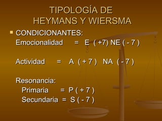 TIPOLOGÍA DE
         HEYMANS Y WIERSMA
   CONDICIONANTES:
    Emocionalidad = E ( +7) NE ( - 7 )

    Actividad   =   A ( + 7 ) NA ( - 7 )

    Resonancia:
     Primaria   = P(+7)
     Secundaria = S ( - 7 )
 