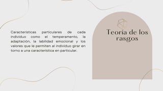 Características particulares de cada
individuo como el temperamento, la
adaptación, la labilidad emocional y los
valores que le permiten al individuo girar en
torno a una característica en particular.
Teoría de los
rasgos
 