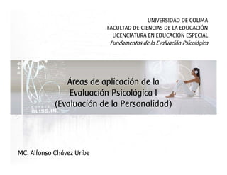 UNIVERSIDAD DE COLIMA
                           FACULTAD DE CIENCIAS DE LA EDUCACIÓN
                             LICENCIATURA EN EDUCACIÓN ESPECIAL
                            Fundamentos de la Evaluación Psicológica




               Áreas de aplicación de la
                Evaluación Psicológica I
            (Evaluación de la Personalidad)




MC. Alfonso Chávez Uribe