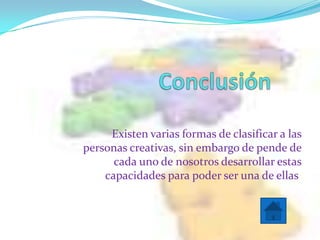 Existen varias formas de clasificar a las
personas creativas, sin embargo de pende de
      cada uno de nosotros desarrollar estas
    capacidades para poder ser una de ellas.
 