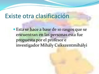 Existe otra clasificación
    Esta se hace a base de 10 rasgos que se
    encuentran en las personas esta fue
    propuesta por el profesor e
    investigador Mihály Csíkszentmihályi
 