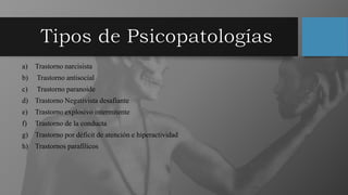 a) Trastorno narcisista
b) Trastorno antisocial
c) Trastorno paranoide
d) Trastorno Negativista desafiante
e) Trastorno explosivo intermitente
f) Trastorno de la conducta
g) Trastorno por déficit de atención e hiperactividad
h) Trastornos parafílicos
 