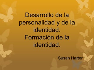 Desarrollo de la
personalidad y de la
identidad.
Formación de la
identidad.
Susan Harter

 