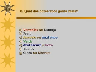 a)  Vermelho  ou  Laranja b)  Preto c)  Amarelo   ou  Azul claro d)  Verde e)  Azul escuro  e  Roxo f)  Branco g)  Cinza  ou  Marrom   8. Qual das cores você gosta mais? 