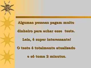Algumas pessoas pagam muito  dinheiro para achar esse  teste.  Leia, é super interessante! O teste é totalmente atualizado  e só toma 2 minutos. 