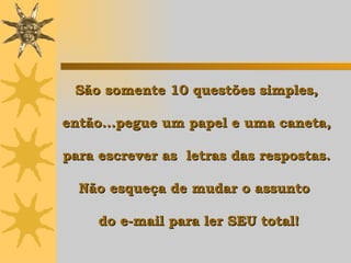 São somente 10 questões simples,  então...pegue um papel e uma caneta,  para escrever as  letras das respostas.  Não esqueça de mudar o assunto   do e-mail para ler SEU total! 