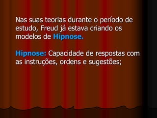 	Nas suas teorias durante o período de estudo, Freud já estava criando os modelos de Hipnose.Hipnose:Capacidade de respostas com as instruções, ordens e sugestões;